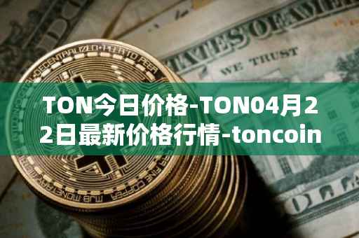 TON今日价格-TON04月22日最新价格行情-toncoin最新走势消息