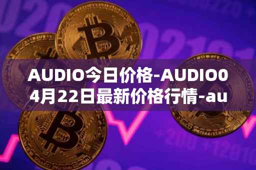 AUDIO今日价格-AUDIO04月22日最新价格行情-audius最新走势消息