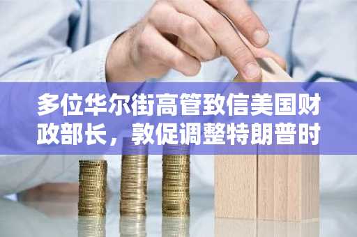 多位华尔街高管致信美国财政部长，敦促调整特朗普时期关税政策