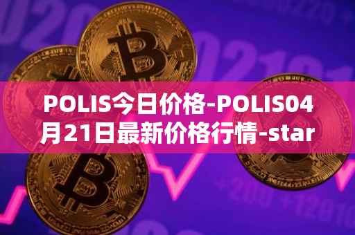 POLIS今日价格-POLIS04月21日最新价格行情-star-atlas-dao最新走势消息