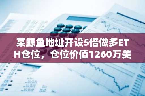 某鲸鱼地址开设5倍做多ETH仓位，仓位价值1260万美元