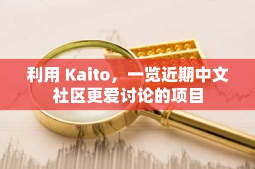 利用 Kaito，一览近期中文社区更爱讨论的项目