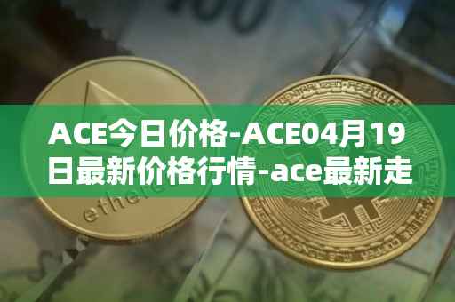 ACE今日价格-ACE04月19日最新价格行情-ace最新走势消息