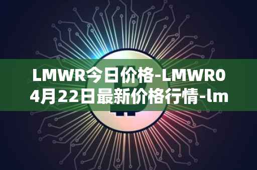 LMWR今日价格-LMWR04月22日最新价格行情-lmwr最新走势消息
