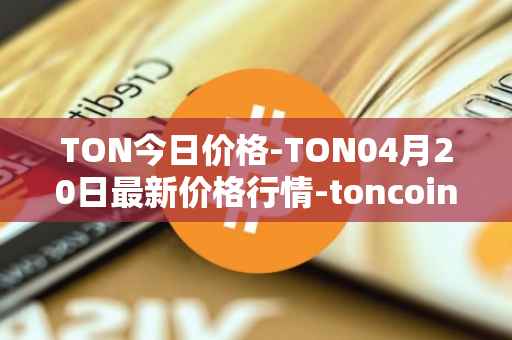TON今日价格-TON04月20日最新价格行情-toncoin最新走势消息