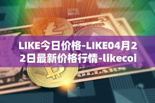 LIKE今日价格-LIKE04月22日最新价格行情-likecoin最新走势消息