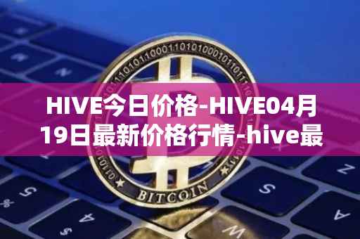 HIVE今日价格-HIVE04月19日最新价格行情-hive最新走势消息