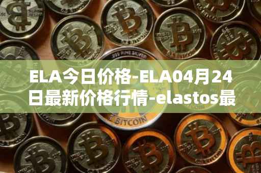 ELA今日价格-ELA04月24日最新价格行情-elastos最新走势消息