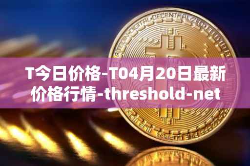 T今日价格-T04月20日最新价格行情-threshold-network-token最新走势消息