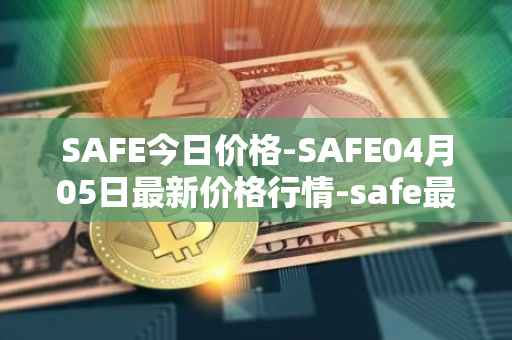SAFE今日价格-SAFE04月05日最新价格行情-safe最新走势消息