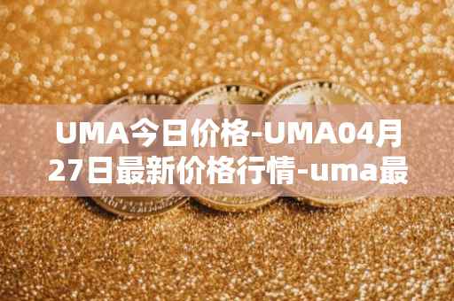 UMA今日价格-UMA04月27日最新价格行情-uma最新走势消息