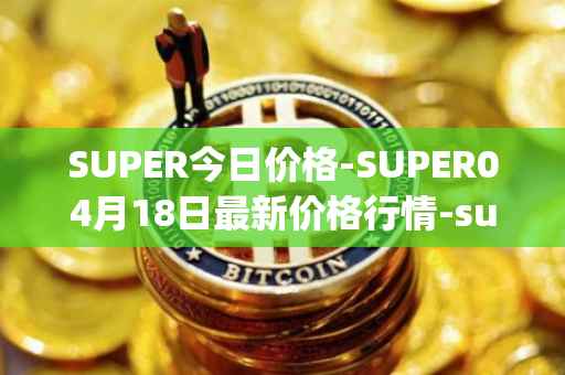 SUPER今日价格-SUPER04月18日最新价格行情-superfarm最新走势消息
