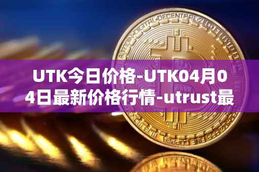 UTK今日价格-UTK04月04日最新价格行情-utrust最新走势消息