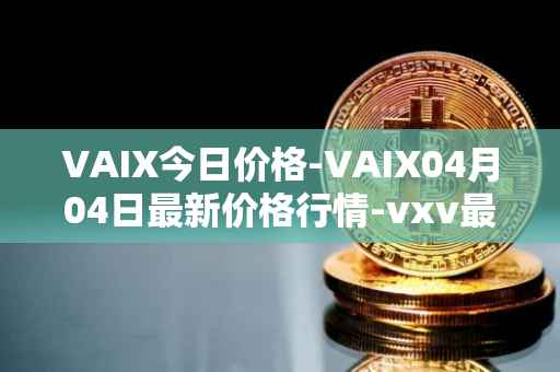VAIX今日价格-VAIX04月04日最新价格行情-vxv最新走势消息