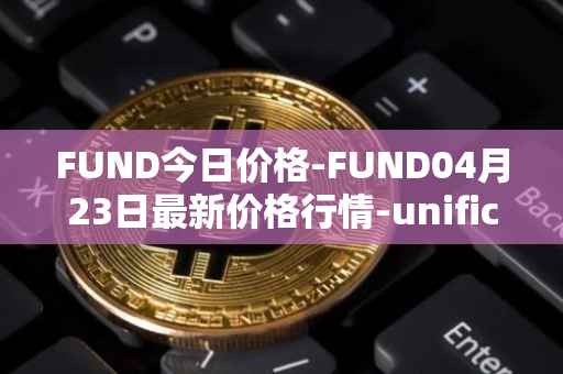 FUND今日价格-FUND04月23日最新价格行情-unification最新走势消息