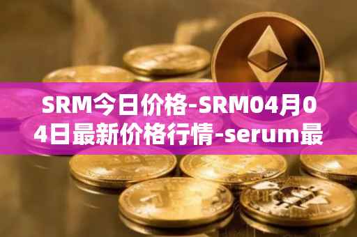 SRM今日价格-SRM04月04日最新价格行情-serum最新走势消息