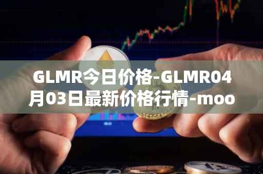 GLMR今日价格-GLMR04月03日最新价格行情-moonbeam最新走势消息