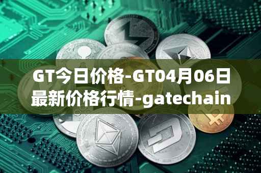 GT今日价格-GT04月06日最新价格行情-gatechain最新走势消息