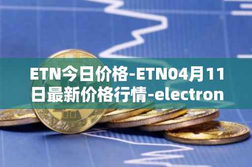 ETN今日价格-ETN04月11日最新价格行情-electroneum最新走势消息