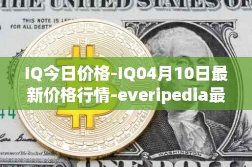 IQ今日价格-IQ04月10日最新价格行情-everipedia最新走势消息