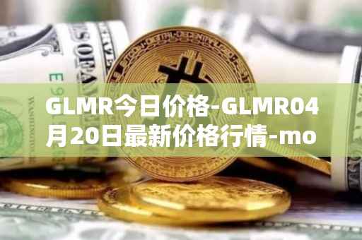 GLMR今日价格-GLMR04月20日最新价格行情-moonbeam最新走势消息