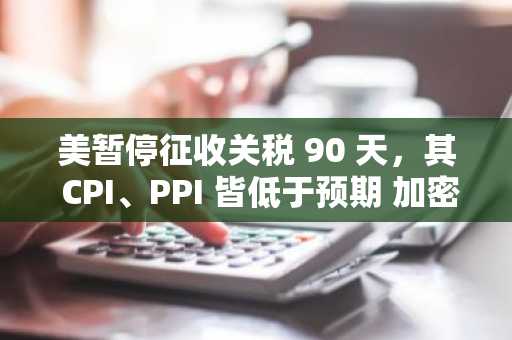 美暂停征收关税 90 天，其 CPI、PPI 皆低于预期 加密恐慌情绪暂缓｜Hotcoin Research 市场洞察