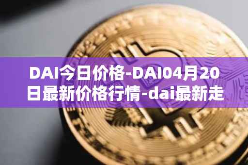 DAI今日价格-DAI04月20日最新价格行情-dai最新走势消息