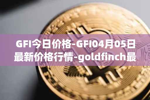 GFI今日价格-GFI04月05日最新价格行情-goldfinch最新走势消息