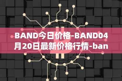 BAND今日价格-BAND04月20日最新价格行情-band-protocol最新走势消息