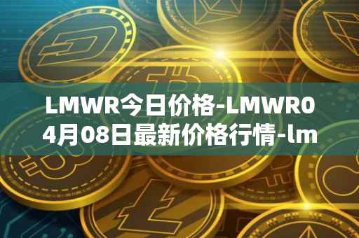 LMWR今日价格-LMWR04月08日最新价格行情-lmwr最新走势消息