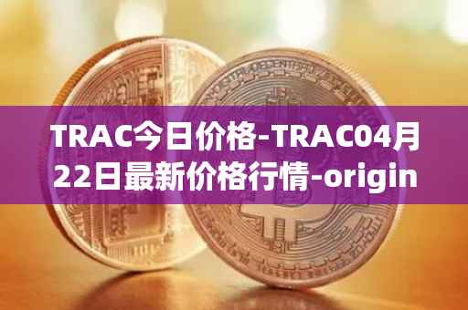 TRAC今日价格-TRAC04月22日最新价格行情-origintrail最新走势消息