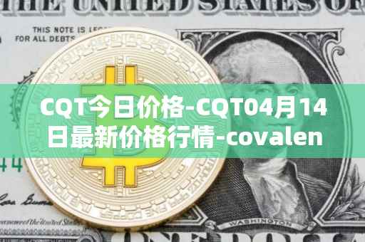 CQT今日价格-CQT04月14日最新价格行情-covalent最新走势消息