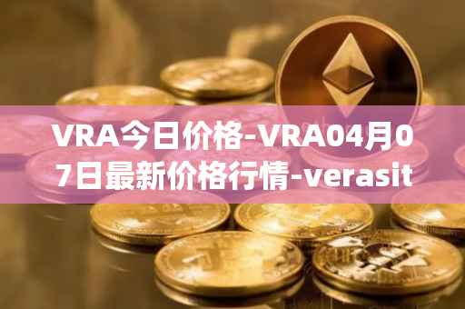 VRA今日价格-VRA04月07日最新价格行情-verasity最新走势消息
