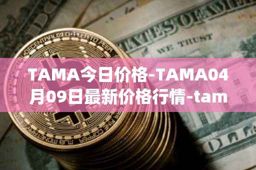 TAMA今日价格-TAMA04月09日最新价格行情-tamadoge最新走势消息