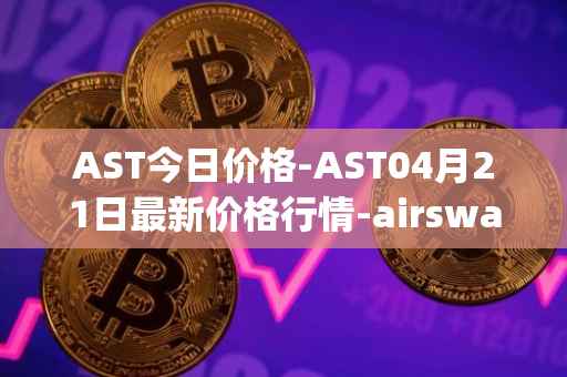 AST今日价格-AST04月21日最新价格行情-airswap最新走势消息