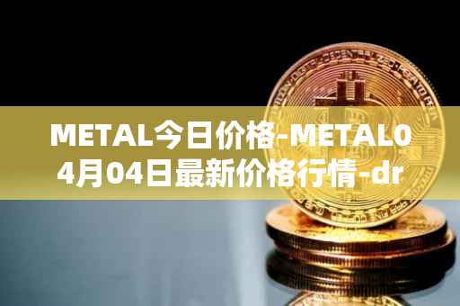 METAL今日价格-METAL04月04日最新价格行情-drunkrobots最新走势消息