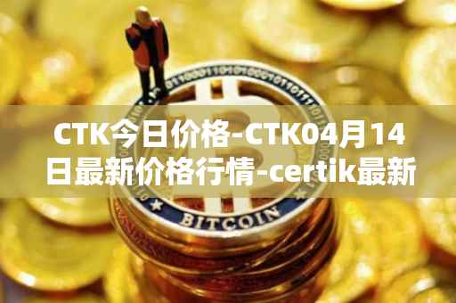 CTK今日价格-CTK04月14日最新价格行情-certik最新走势消息