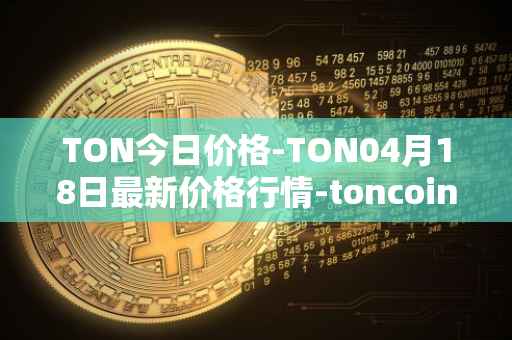 TON今日价格-TON04月18日最新价格行情-toncoin最新走势消息