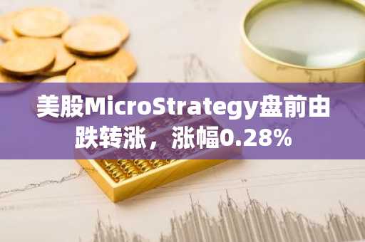 美股MicroStrategy盘前由跌转涨，涨幅0.28%