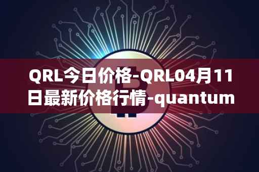 QRL今日价格-QRL04月11日最新价格行情-quantum-resistant-ledger最新走势消息