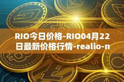RIO今日价格-RIO04月22日最新价格行情-realio-network最新走势消息