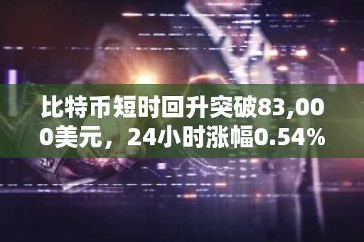比特币短时回升突破83,000美元，24小时涨幅0.54%