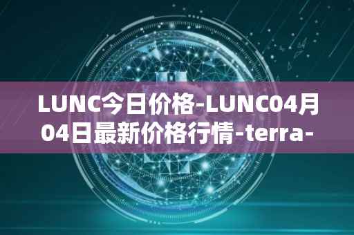 LUNC今日价格-LUNC04月04日最新价格行情-terra-luna最新走势消息