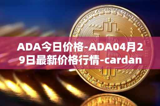 ADA今日价格-ADA04月29日最新价格行情-cardano最新走势消息