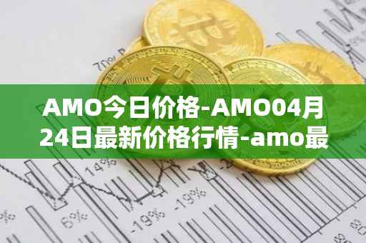 AMO今日价格-AMO04月24日最新价格行情-amo最新走势消息