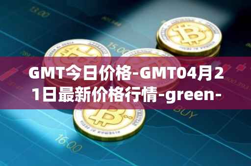 GMT今日价格-GMT04月21日最新价格行情-green-metaverse最新走势消息