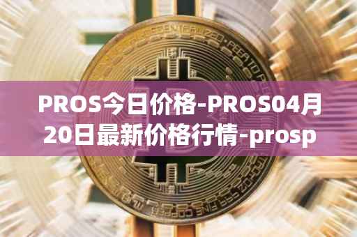 PROS今日价格-PROS04月20日最新价格行情-prosper最新走势消息
