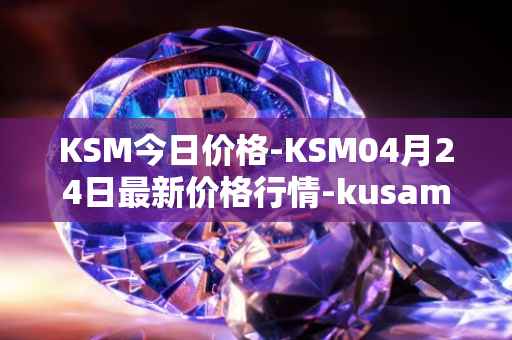 KSM今日价格-KSM04月24日最新价格行情-kusama最新走势消息
