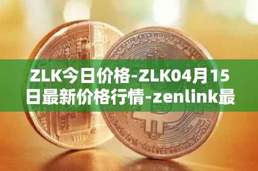 ZLK今日价格-ZLK04月15日最新价格行情-zenlink最新走势消息