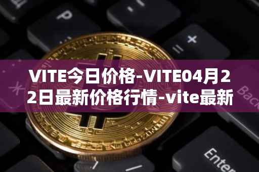 VITE今日价格-VITE04月22日最新价格行情-vite最新走势消息
